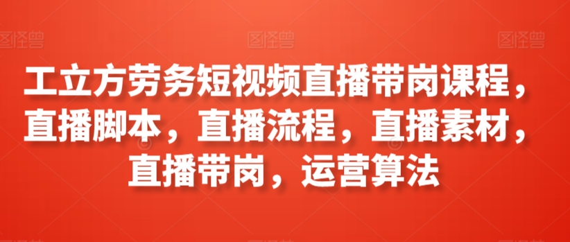 工立方劳务短视频直播带岗课程，直播脚本，直播流程，直播素材，直播带岗，运营算法-网赚项目众筹网