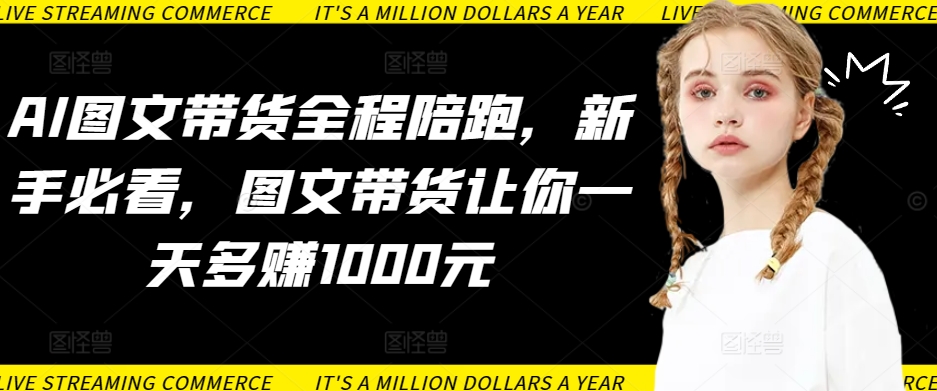 AI图文带货全程陪跑，新手必看，图文带货让你一天多赚1000元-网赚项目众筹网