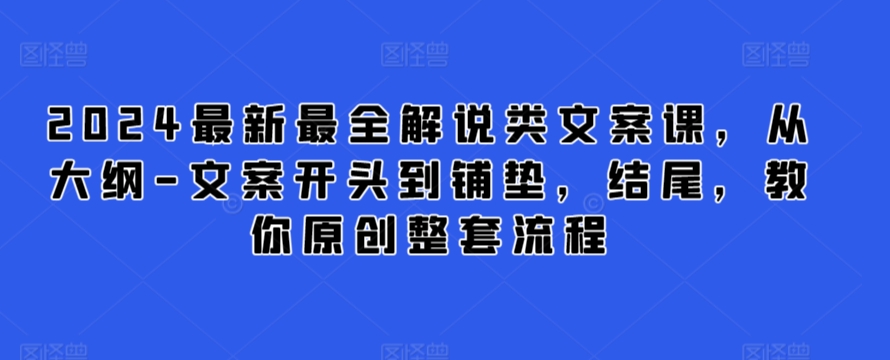 2024最新最全解说类文案课，从大纲-文案开头到铺垫，结尾，教你原创整套流程-网赚项目众筹网