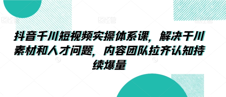 抖音千川短视频实操体系课，解决干川素材和人才问题，内容团队拉齐认知持续爆量-网赚项目众筹网