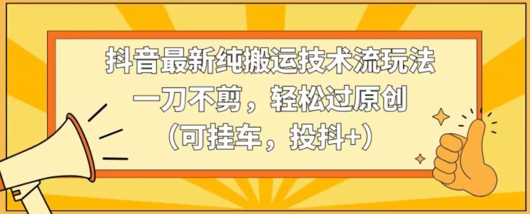 抖音最新纯搬运技术流玩法，一刀不剪，轻松过原创（可挂车，投抖+）【揭秘】-网赚项目众筹网