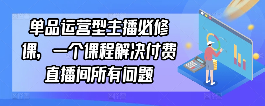 单品运营型主播必修课，一个课程解决付费直播间所有问题-网赚项目众筹网