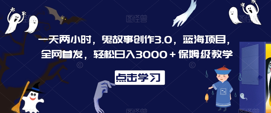 一天两小时，鬼故事创作3.0，蓝海项目，全网首发，轻松日入3000＋保姆级教学【揭秘】-网赚项目众筹网