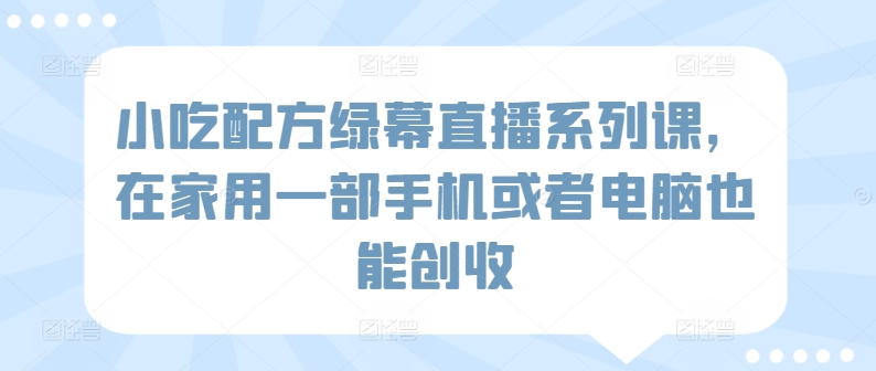 小吃配方绿幕直播系列课，在家用一部手机或者电脑也能创收-网赚项目众筹网
