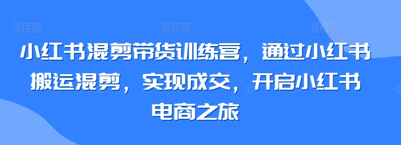 小红书混剪带货训练营，通过小红书搬运混剪，实现成交，开启小红书电商之旅-网赚项目众筹网