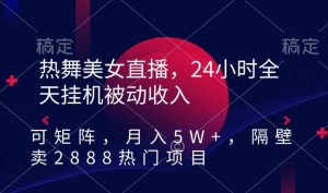 热舞美女直播,24小时全天挂机被动收入,可矩阵,月入5W+,隔壁卖2888热门项目【揭秘】-网赚项目众筹网