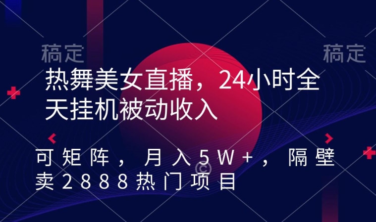 热舞美女直播，24小时全天挂机被动收入，可矩阵，月入5W+，隔壁卖2888热门项目【揭秘】-网赚项目众筹网