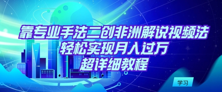 靠专业手法二创非洲解说视频玩法，轻松实现月入过万，超详细教程【揭秘】-网赚项目众筹网