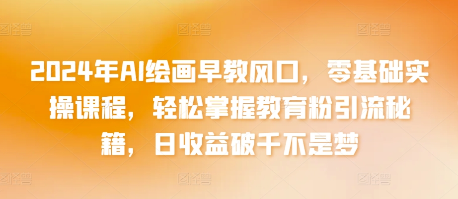 2024年AI绘画早教风口，零基础实操课程，轻松掌握教育粉引流秘籍，日收益破千不是梦【揭秘】-网赚项目众筹网