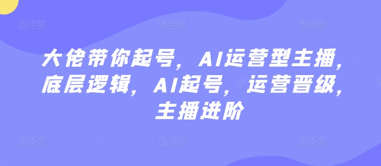 大佬带你起号，AI运营型主播，底层逻辑，AI起号，运营晋级，主播进阶-网赚项目众筹网
