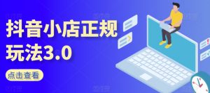 抖音小店正规玩法3.0,抖音入门基础知识、抖音运营技术、达人带货邀约、全域电商运营等-网赚项目众筹网