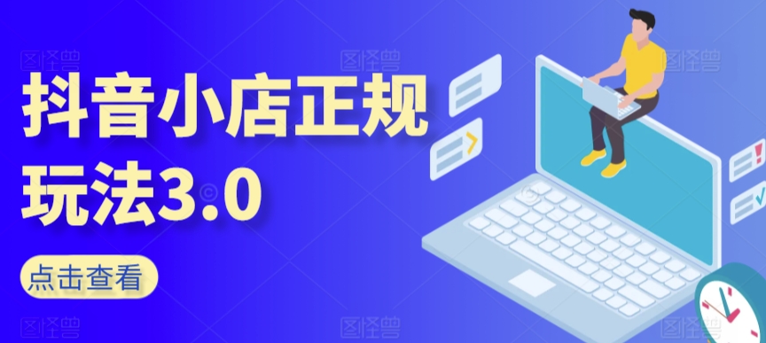 抖音小店正规玩法3.0，抖音入门基础知识、抖音运营技术、达人带货邀约、全域电商运营等-网赚项目众筹网