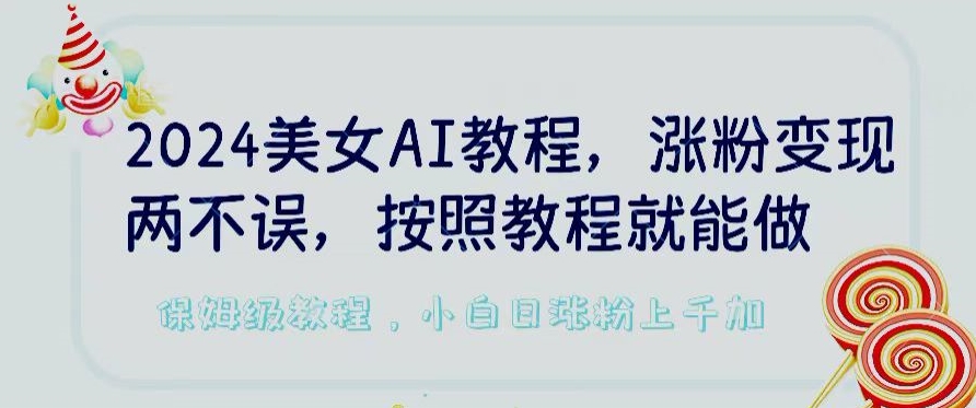 2024美女AI教程，涨粉变现两不误，按照教程制作就能做，平台低概率检测出是AI制作【揭秘】-网赚项目众筹网