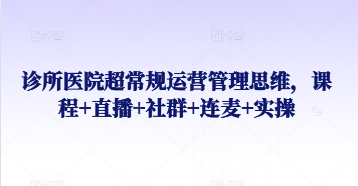诊所医院超常规运营管理思维，课程+直播+社群+连麦+实操-网赚项目众筹网