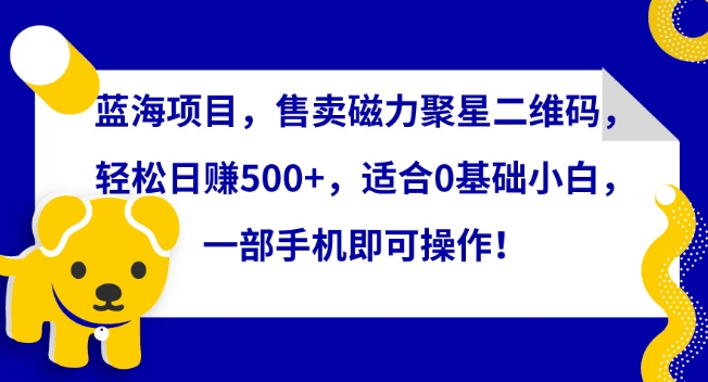 蓝海项目，售卖磁力聚星二维码，轻松日赚500+，适合0基础小白，一部手机即可操作【揭秘】-网赚项目众筹网