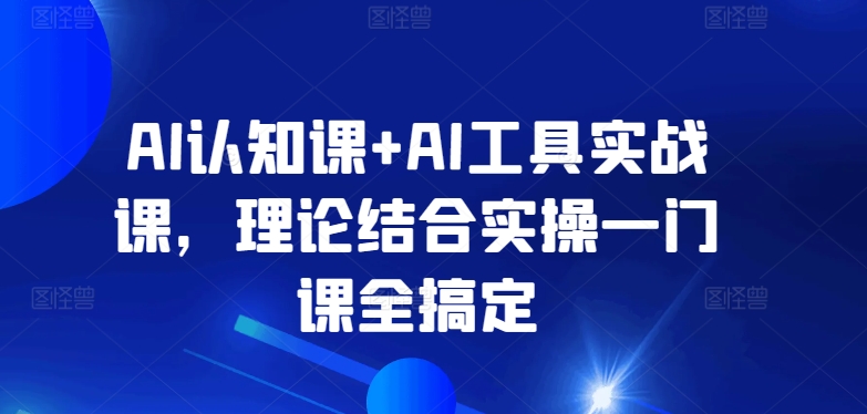 AI认知课+AI工具实战课，理论结合实操一门课全搞定-网赚项目众筹网