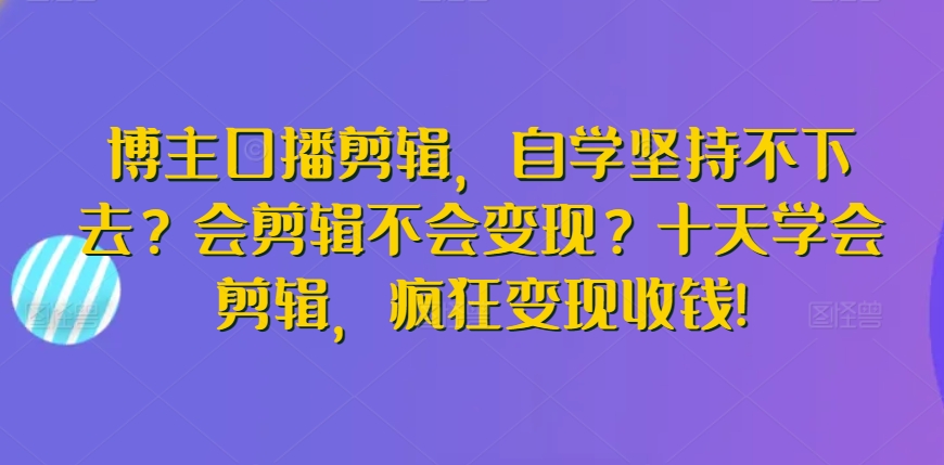 博主口播剪辑，自学坚持不下去？会剪辑不会变现？十天学会剪辑，疯狂变现收钱!-网赚项目众筹网