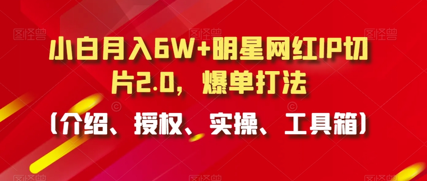 小白月入6W+明星网红IP切片2.0，爆单打法（介绍、授权、实操、工具箱）【揭秘】-网赚项目众筹网