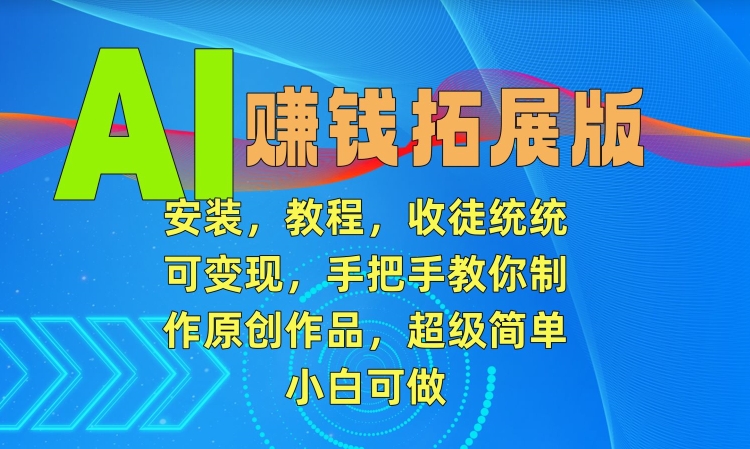 AI赚钱拓展版，安装，教程，收徒统统可变现，手把手教你制作原创作品，超级简单，小白可做【揭秘】-网赚项目众筹网