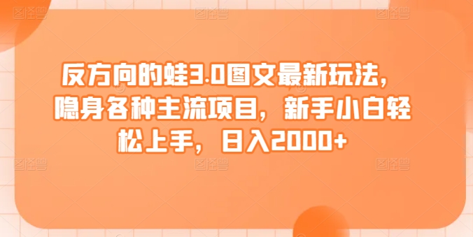 反方向的蛙3.0图文最新玩法，隐身各种主流项目，新手小白轻松上手，日入2000+【揭秘】-网赚项目众筹网