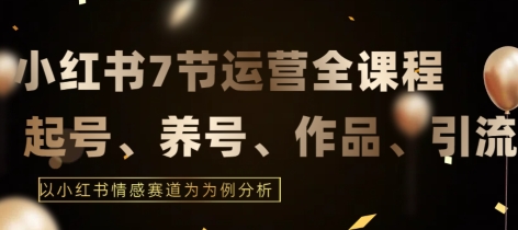 7节小红书运营实战全教程，结合最新情感赛道，打通小红书运营全流程【揭秘】-网赚项目众筹网