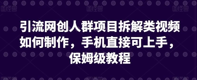 引流网创人群项目拆解类视频如何制作，手机直接可上手，保姆级教程【揭秘】-网赚项目众筹网