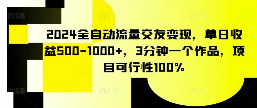 2024全自动流量交友变现，单日收益500-1000+，3分钟一个作品，项目可行性100%【揭秘】-网赚项目众筹网