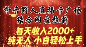 每天收入2000+，抖音野人直播卡广场，结合网盘拉新，纯无人，小白轻松上手【揭秘】-网赚项目众筹网