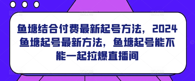 鱼塘结合付费最新起号方法，​2024鱼塘起号最新方法，鱼塘起号能不能一起拉爆直播间-网赚项目众筹网