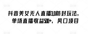 抖音美女无人直播3.0防封玩法,单场直播收益500+,风口项目【揭秘】-网赚项目众筹网