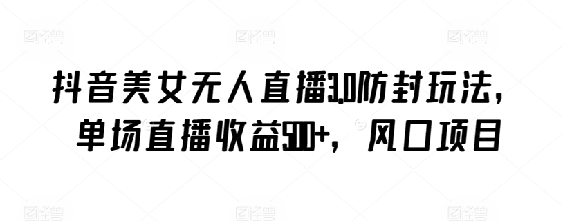 抖音美女无人直播3.0防封玩法，单场直播收益500+，风口项目【揭秘】-网赚项目众筹网