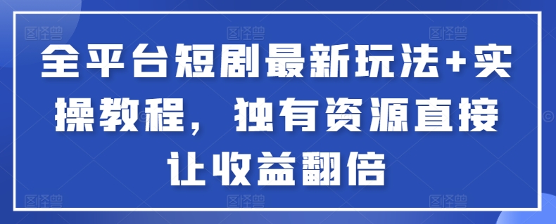 全平台短剧最新玩法+实操教程，独有资源直接让收益翻倍【揭秘】-网赚项目众筹网