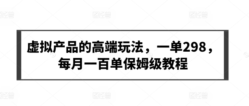 虚拟产品的高端玩法，一单298，每月一百单保姆级教程【揭秘】-网赚项目众筹网