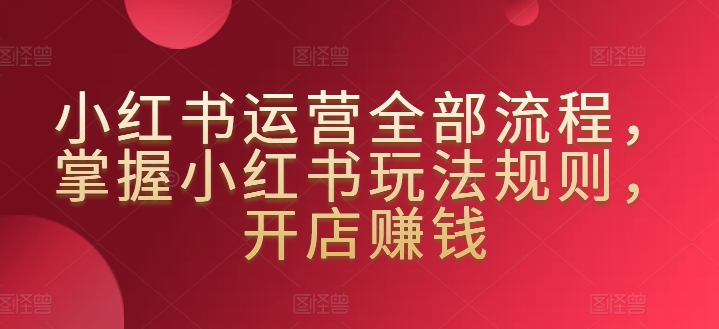 小红书运营全部流程，掌握小红书玩法规则，开店赚钱-网赚项目众筹网
