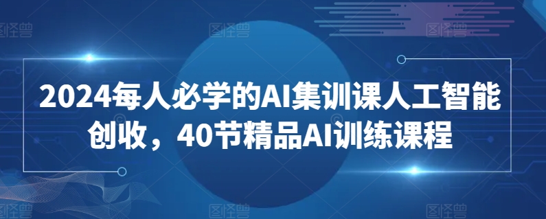 2024每人必学的AI集训课人工智能创收，40节精品AI训练课程-网赚项目众筹网