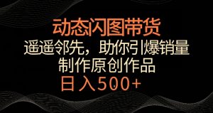动态闪图带货,遥遥领先,冷门玩法,助你轻松引爆销量,日赚500+【揭秘】-网赚项目众筹网