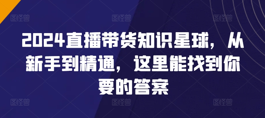 2024直播带货知识星球，从新手到精通，这里能找到你要的答案-网赚项目众筹网