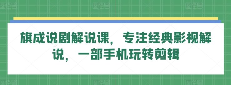 旗成说剧解说课，专注经典影视解说，一部手机玩转剪辑-网赚项目众筹网