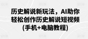 历史解说新玩法,AI助你轻松创作历史解说短视频(手机+电脑教程)-网赚项目众筹网