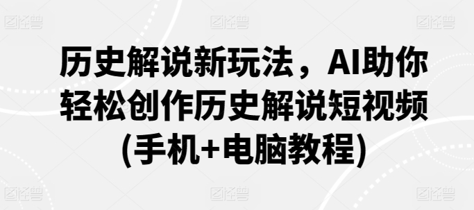 历史解说新玩法，AI助你轻松创作历史解说短视频(手机+电脑教程)-网赚项目众筹网