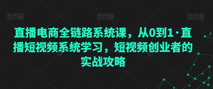 直播电商全链路系统课，从0到1·直播短视频系统学习，短视频创业者的实战攻略-网赚项目众筹网
