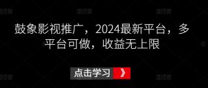 鼓象影视推广,2024最新平台,多平台可做,收益无上限【揭秘】-网赚项目众筹网