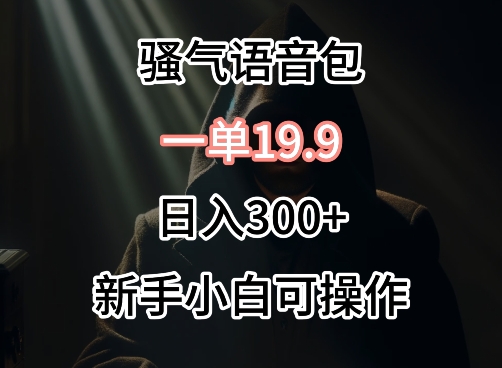 0成本卖骚气语音包，一单19.9.日入300+【揭秘】-网赚项目众筹网