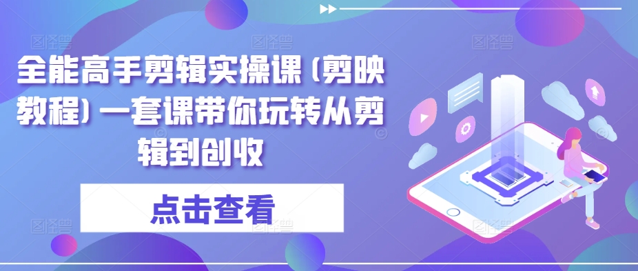 全能高手剪辑实操课(剪映教程)一套课带你玩转从剪辑到创收-网赚项目众筹网