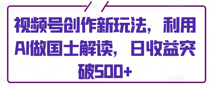 视频号创作新玩法，利用AI做国士解读，日收益突破500+【揭秘】-网赚项目众筹网