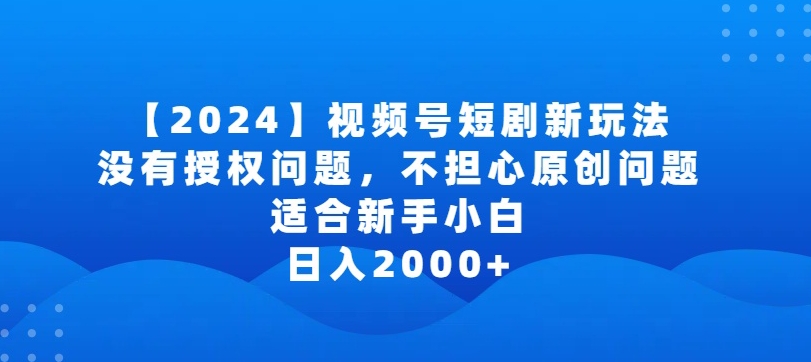 2024视频号短剧玩法，没有授权问题，不担心原创问题，适合新手小白，日入2000+【揭秘】-网赚项目众筹网