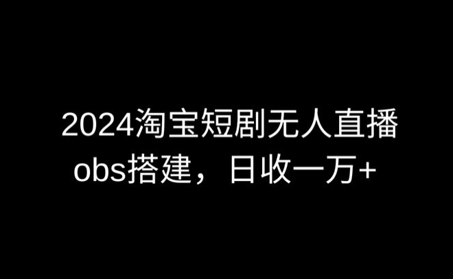 2024最新淘宝短剧无人直播，obs多窗口搭建，日收6000+【揭秘】-网赚项目众筹网