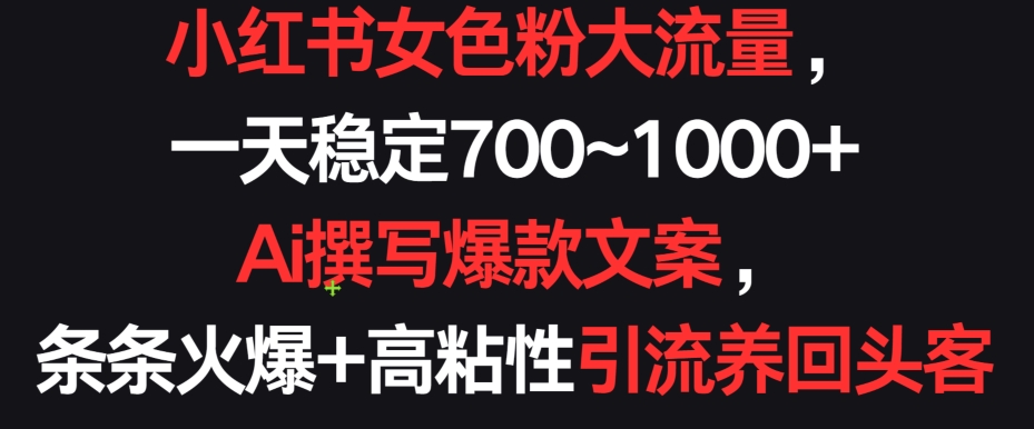 小红书女色粉大流量，一天稳定700~1000+  Ai撰写爆款文案，条条火爆+高粘性引流养回头客【揭秘】-网赚项目众筹网