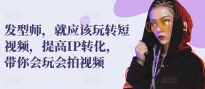 发型师,就应该玩转短视频,提高IP转化,带你会玩会拍视频-网赚项目众筹网