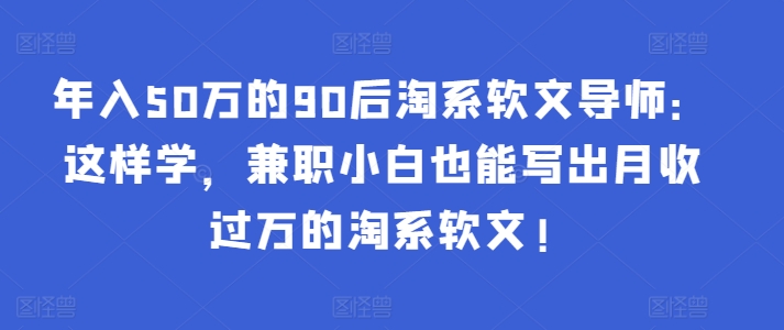 年入50万的90后淘系软文导师：这样学，兼职小白也能写出月收过万的淘系软文!-网赚项目众筹网